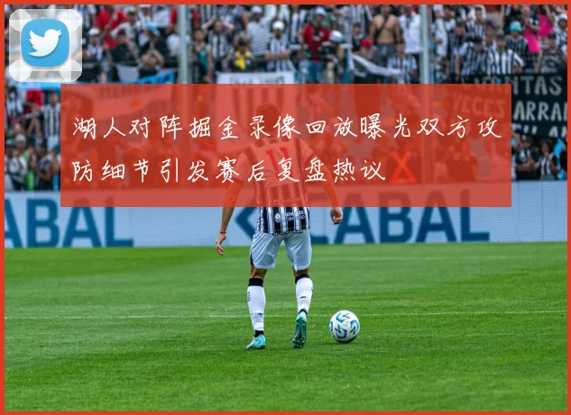 湖人对阵掘金录像回放曝光双方攻防细节引发赛后复盘热议