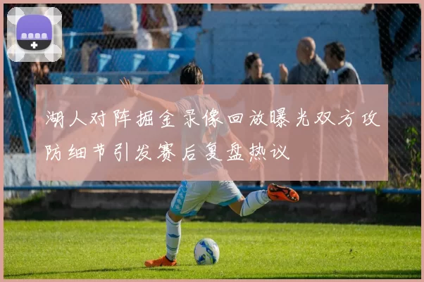 湖人对阵掘金录像回放曝光双方攻防细节引发赛后复盘热议