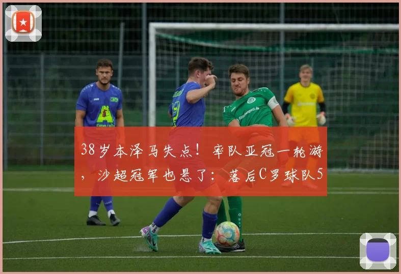 38岁本泽马失点！率队亚冠一轮游，沙超冠军也悬了：落后C罗球队5分_新月_沙特_萨德
