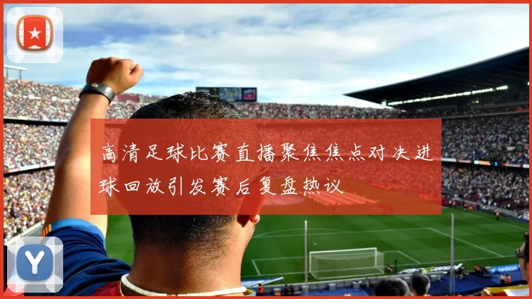 高清足球比赛直播聚焦焦点对决进球回放引发赛后复盘热议