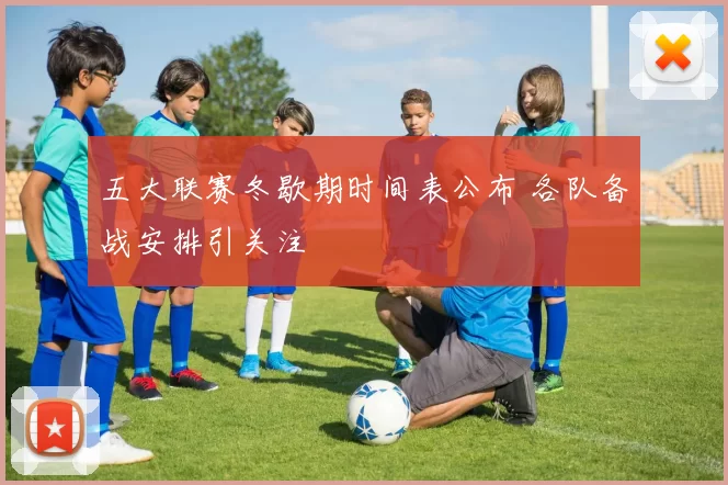 五大联赛冬歇期时间表公布 各队备战安排引关注