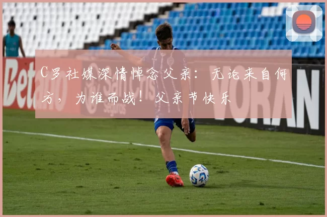 C罗社媒深情悼念父亲：无论来自何方，为谁而战！父亲节快乐️