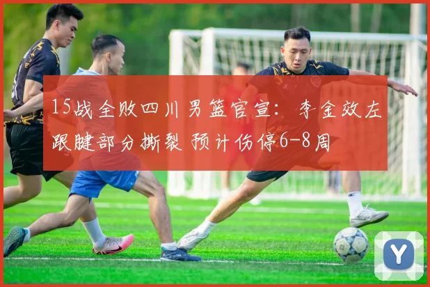 15战全败四川男篮官宣：李金效左跟腱部分撕裂 预计伤停6-8周