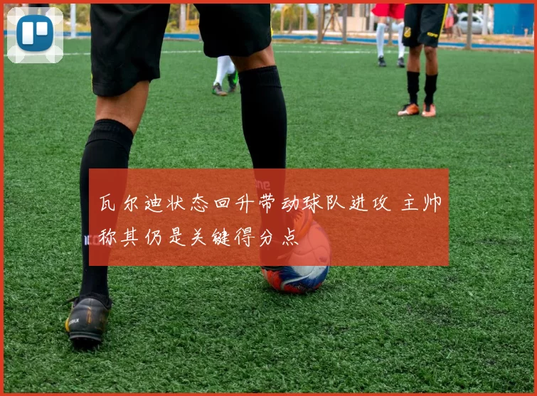 瓦尔迪状态回升带动球队进攻 主帅称其仍是关键得分点