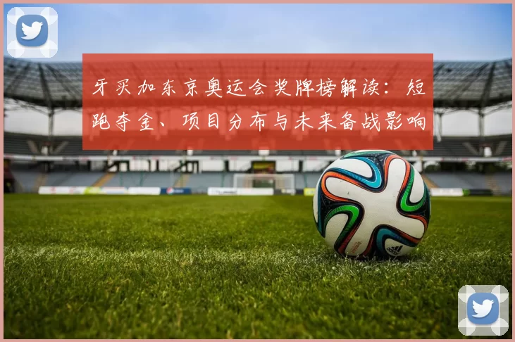 牙买加东京奥运会奖牌榜解读：短跑夺金、项目分布与未来备战影响