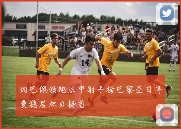 姆巴佩领跑法甲射手榜巴黎圣日耳曼稳居积分榜首