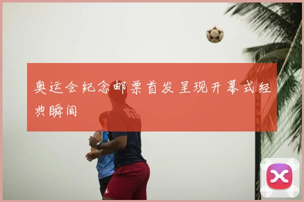奥运会纪念邮票首发呈现开幕式经典瞬间