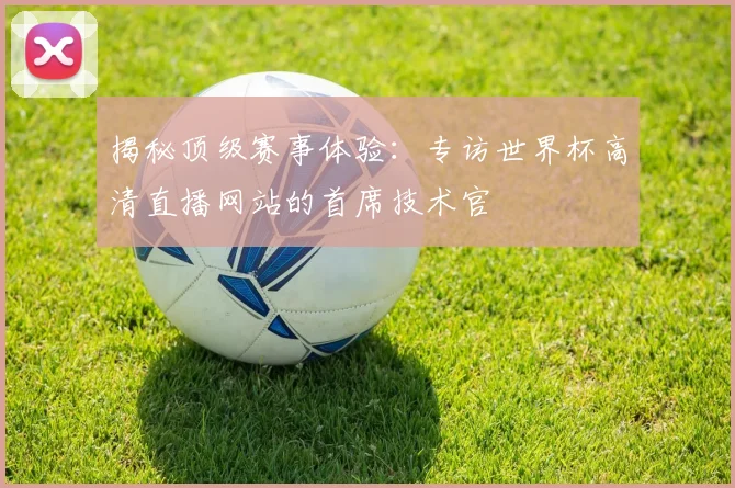 揭秘顶级赛事体验：专访世界杯高清直播网站的首席技术官