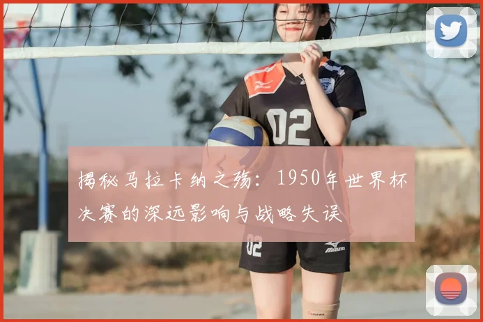 揭秘马拉卡纳之殇：1950年世界杯决赛的深远影响与战略失误