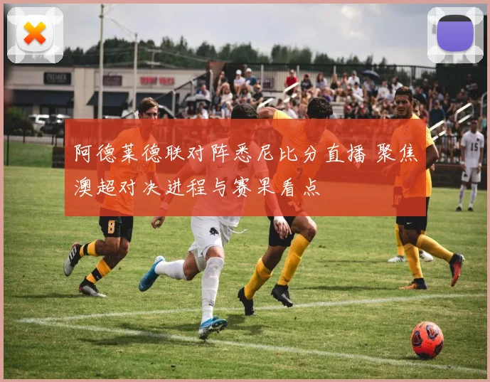 阿德莱德联对阵悉尼比分直播 聚焦澳超对决进程与赛果看点