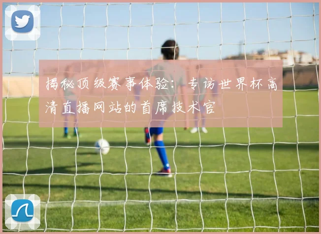 揭秘顶级赛事体验：专访世界杯高清直播网站的首席技术官