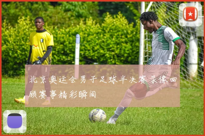 北京奥运会男子足球半决赛录像回顾赛事精彩瞬间