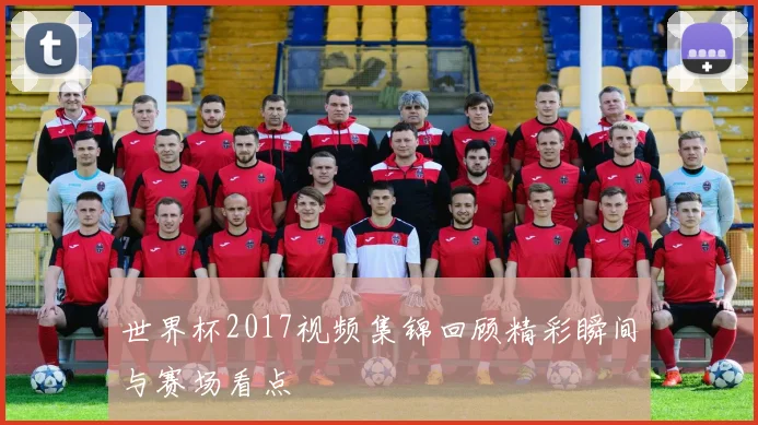 世界杯2017视频集锦回顾精彩瞬间与赛场看点