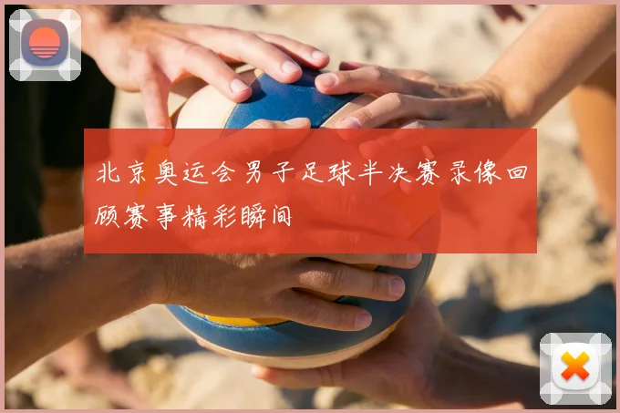 北京奥运会男子足球半决赛录像回顾赛事精彩瞬间