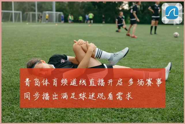 青岛体育频道线直播开启 多场赛事同步播出满足球迷观看需求