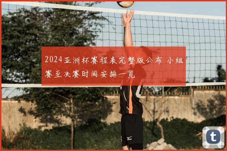 2024亚洲杯赛程表完整版公布 小组赛至决赛时间安排一览