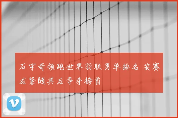 石宇奇领跑世界羽联男单排名 安赛龙紧随其后争夺榜首