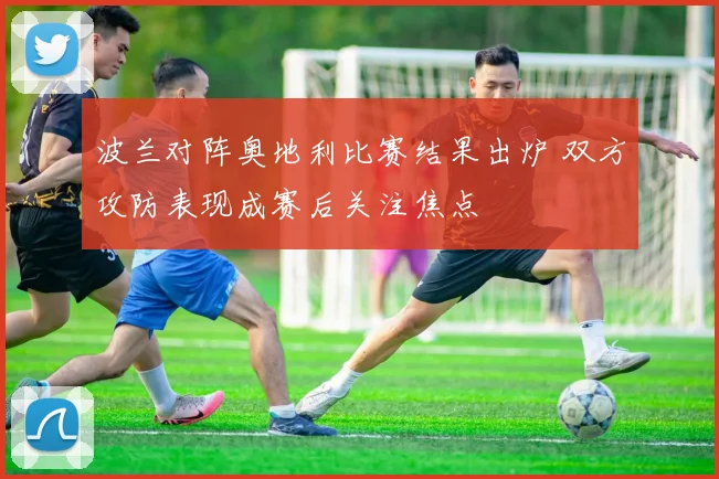 波兰对阵奥地利比赛结果出炉 双方攻防表现成赛后关注焦点