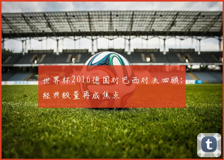 世界杯2016德国对巴西对决回顾：经典较量再成焦点