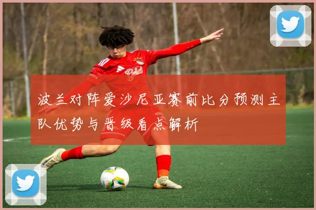 波兰对阵爱沙尼亚赛前比分预测主队优势与晋级看点解析