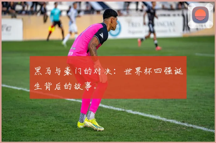 黑马与豪门的对决:世界杯四强诞生背后的故事。