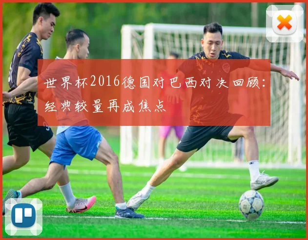 世界杯2016德国对巴西对决回顾:经典较量再成焦点