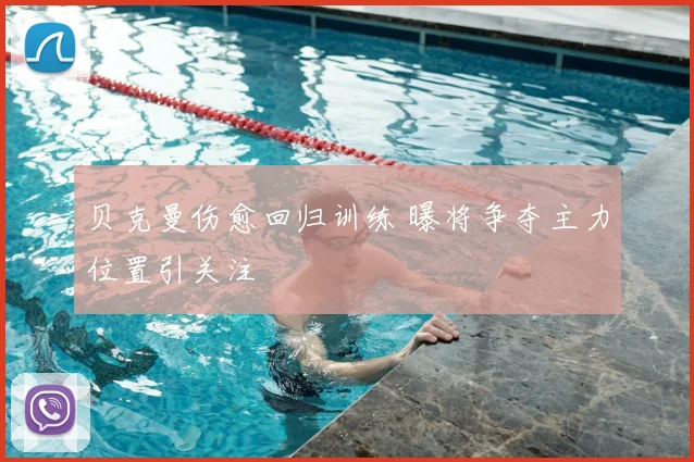 贝克曼伤愈回归训练 曝将争夺主力位置引关注