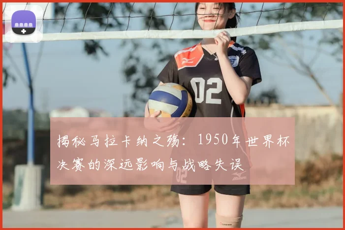 揭秘马拉卡纳之殇：1950年世界杯决赛的深远影响与战略失误