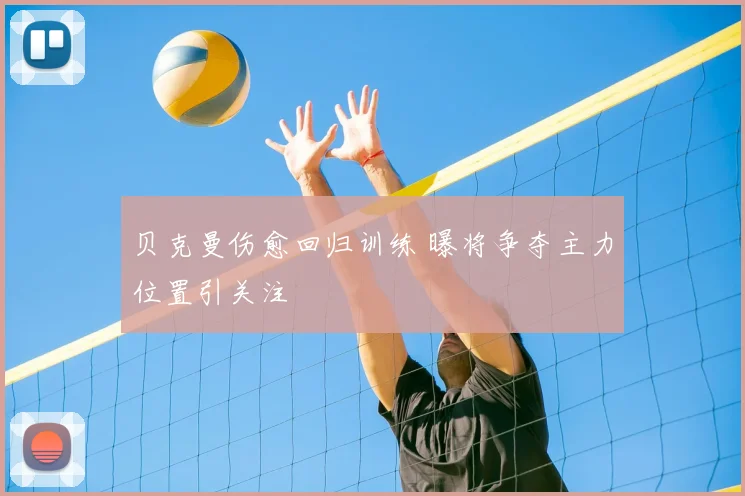 贝克曼伤愈回归训练 曝将争夺主力位置引关注