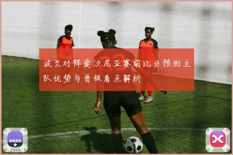 波兰对阵爱沙尼亚赛前比分预测主队优势与晋级看点解析