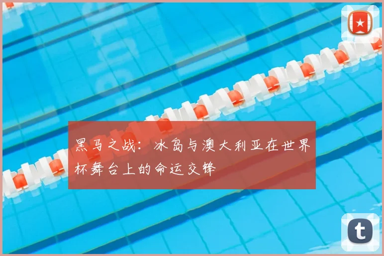 黑马之战:冰岛与澳大利亚在世界杯舞台上的命运交锋
