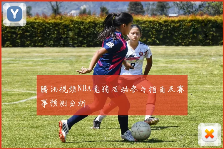 腾讯视频NBA竞猜活动参与指南及赛事预测分析