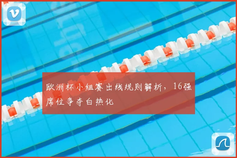 欧洲杯小组赛出线规则解析，16强席位争夺白热化