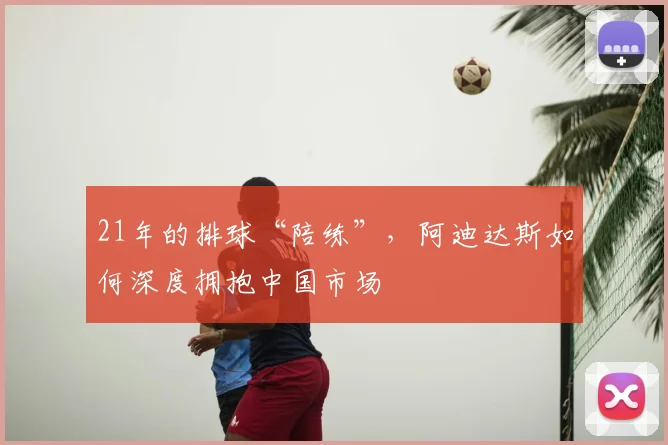 21年的排球“陪练”，阿迪达斯如何深度拥抱中国市场