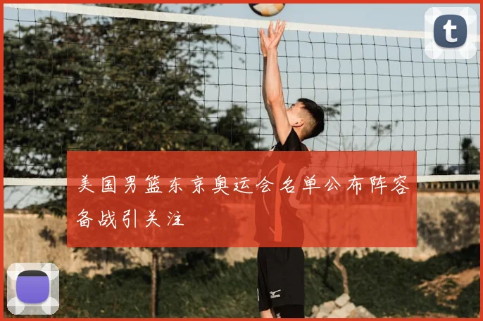 美国男篮东京奥运会名单公布阵容备战引关注