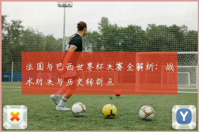 法国与巴西世界杯决赛全解析：战术对决与历史转折点