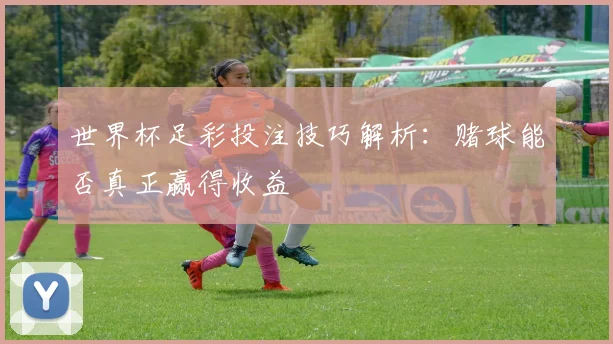 世界杯足彩投注技巧解析：赌球能否真正赢得收益