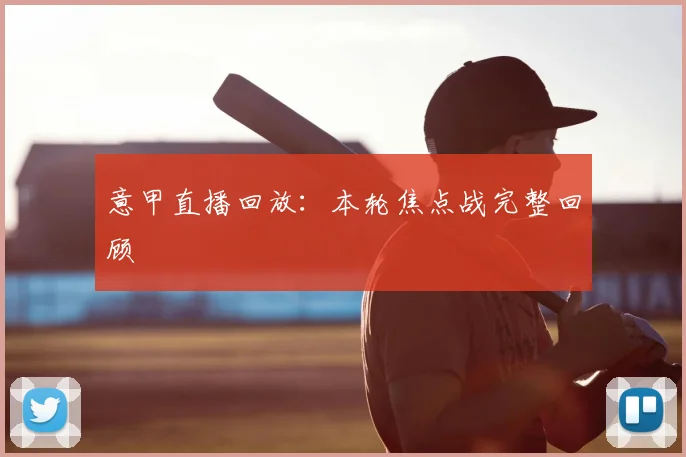 意甲直播回放：本轮焦点战完整回顾