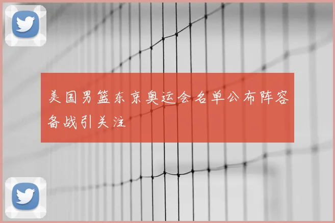 美国男篮东京奥运会名单公布阵容备战引关注