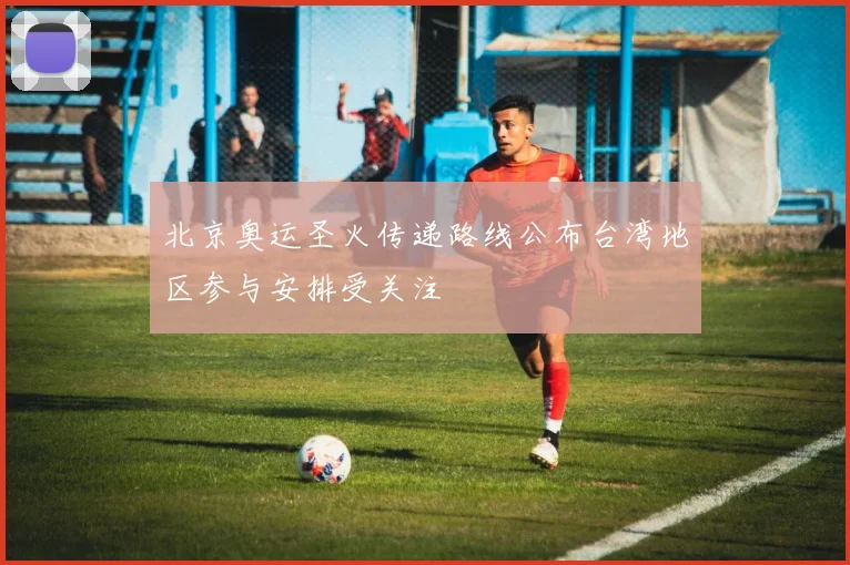 北京奥运圣火传递路线公布台湾地区参与安排受关注
