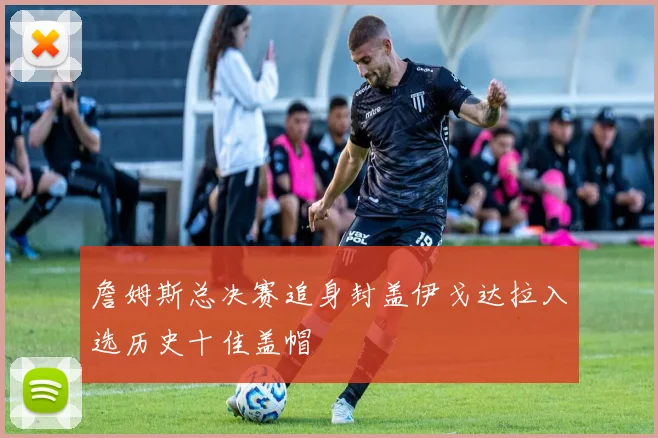詹姆斯总决赛追身封盖伊戈达拉入选历史十佳盖帽