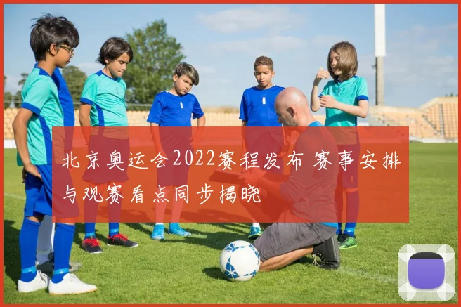 北京奥运会2022赛程发布 赛事安排与观赛看点同步揭晓