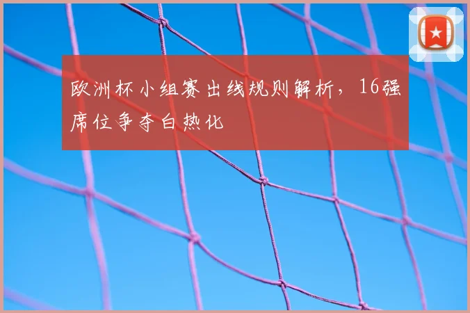 欧洲杯小组赛出线规则解析,16强席位争夺白热化
