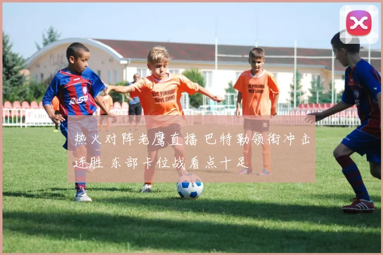 热火对阵老鹰直播 巴特勒领衔冲击连胜 东部卡位战看点十足