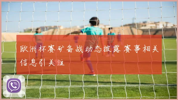 欧洲杯赛矿备战动态披露 赛事相关信息引关注