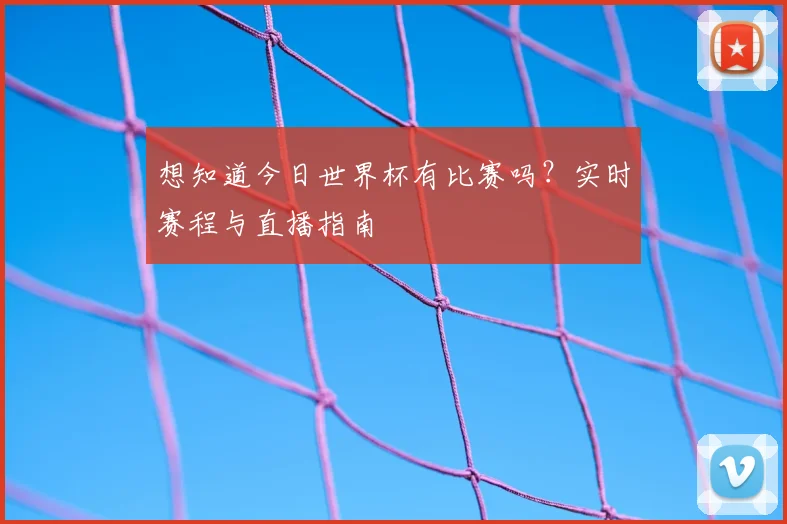 想知道今日世界杯有比赛吗?实时赛程与直播指南