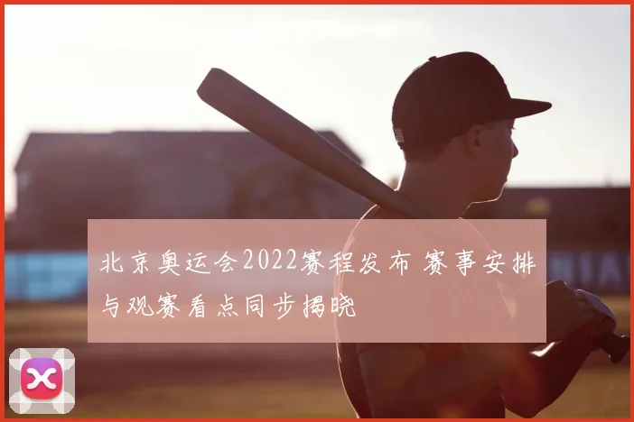 北京奥运会2022赛程发布 赛事安排与观赛看点同步揭晓