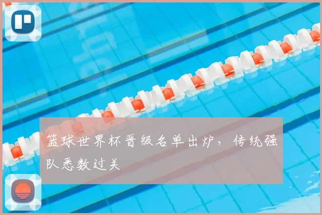 篮球世界杯晋级名单出炉,传统强队悉数过关