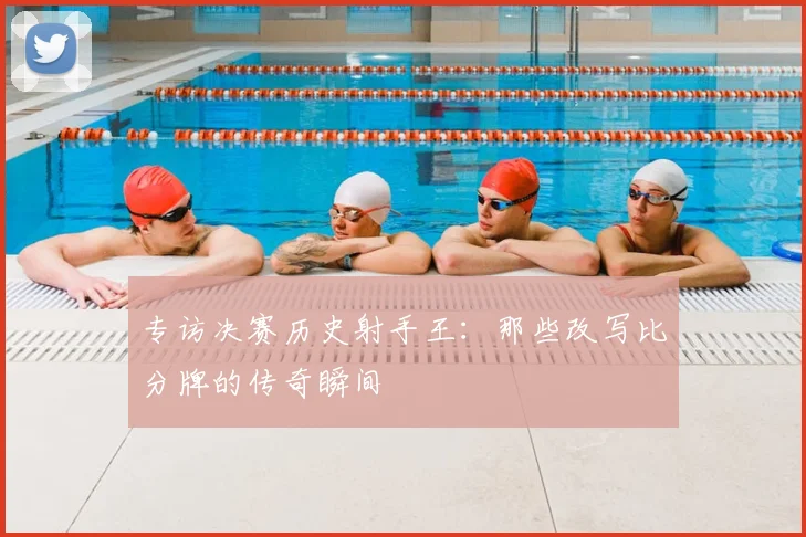 专访决赛历史射手王：那些改写比分牌的传奇瞬间